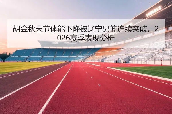 胡金秋末节体能下降被辽宁男篮连续突破,2026赛季表现分析